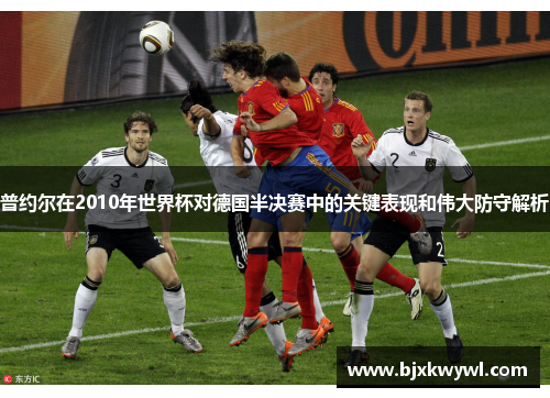 普约尔在2010年世界杯对德国半决赛中的关键表现和伟大防守解析